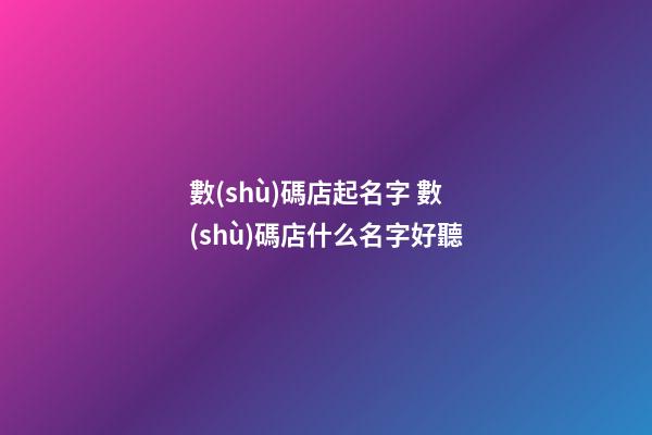 數(shù)碼店起名字 數(shù)碼店什么名字好聽-第1張-店鋪起名-玄機派